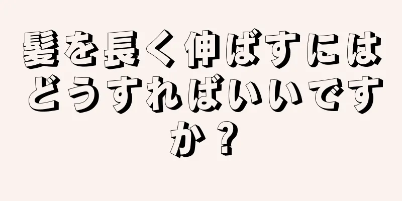 髪を長く伸ばすにはどうすればいいですか？