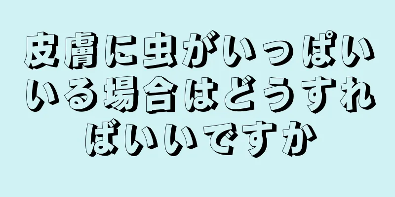 皮膚に虫がいっぱいいる場合はどうすればいいですか