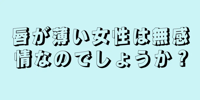 唇が薄い女性は無感情なのでしょうか？