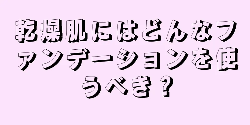 乾燥肌にはどんなファンデーションを使うべき？