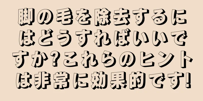 脚の毛を除去するにはどうすればいいですか?これらのヒントは非常に効果的です!