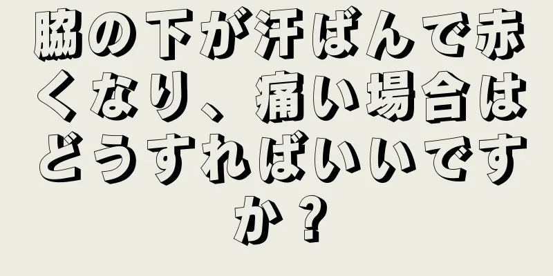 脇の下が汗ばんで赤くなり、痛い場合はどうすればいいですか？