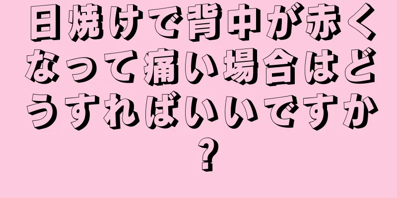 日焼けで背中が赤くなって痛い場合はどうすればいいですか？