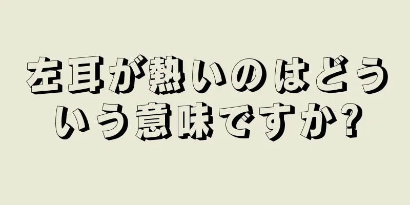 左耳が熱いのはどういう意味ですか?