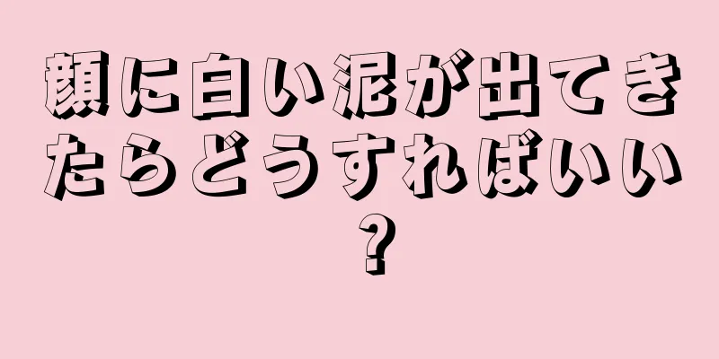 顔に白い泥が出てきたらどうすればいい？