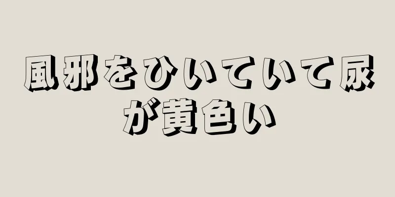 風邪をひいていて尿が黄色い