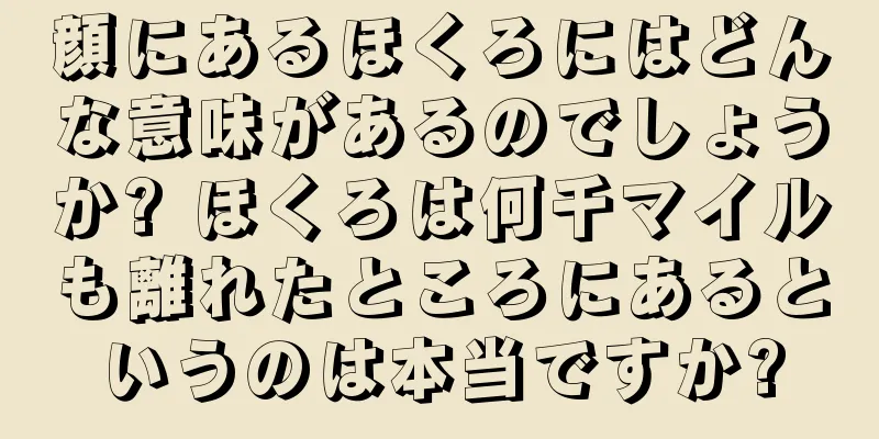 顔にあるほくろにはどんな意味があるのでしょうか? ほくろは何千マイルも離れたところにあるというのは本当ですか?