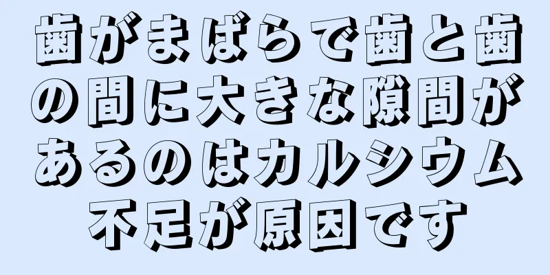 歯がまばらで歯と歯の間に大きな隙間があるのはカルシウム不足が原因です