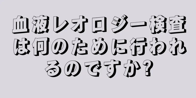 血液レオロジー検査は何のために行われるのですか?