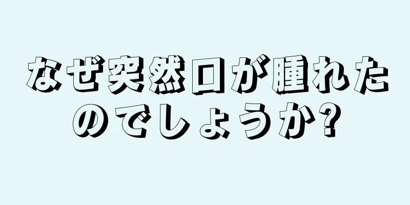 なぜ突然口が腫れたのでしょうか?