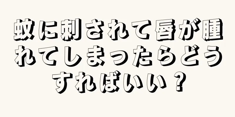 蚊に刺されて唇が腫れてしまったらどうすればいい？