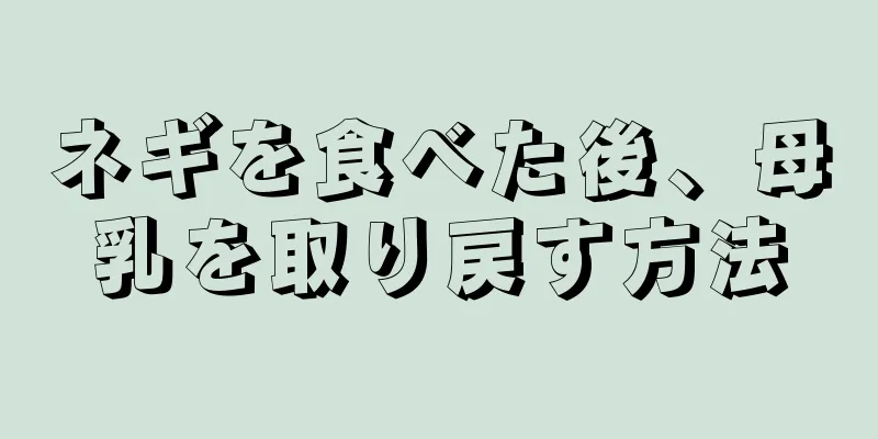 ネギを食べた後、母乳を取り戻す方法