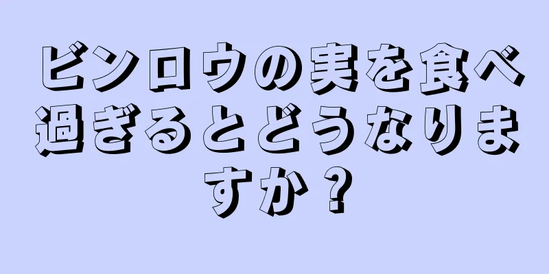 ビンロウの実を食べ過ぎるとどうなりますか？