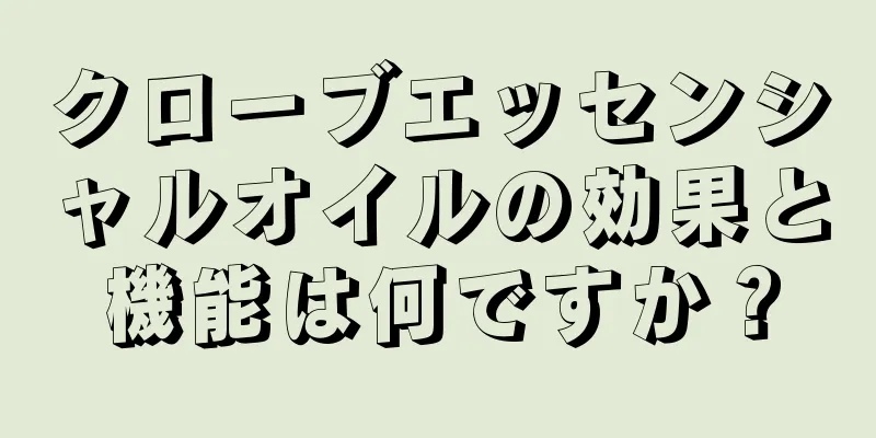 クローブエッセンシャルオイルの効果と機能は何ですか？