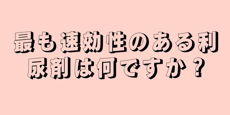 最も速効性のある利尿剤は何ですか？