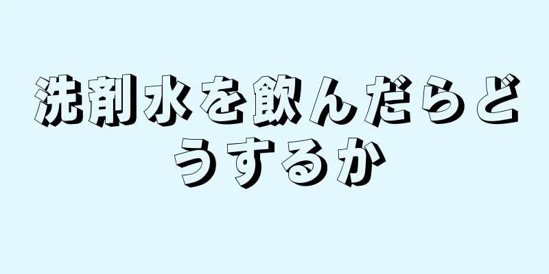 洗剤水を飲んだらどうするか