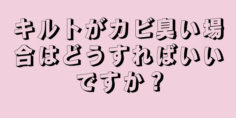 キルトがカビ臭い場合はどうすればいいですか？