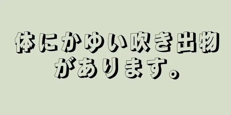 体にかゆい吹き出物があります。