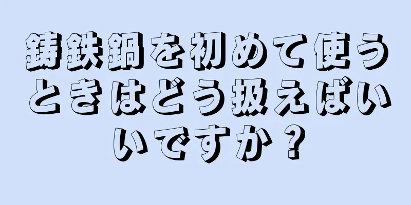 鋳鉄鍋を初めて使うときはどう扱えばいいですか？