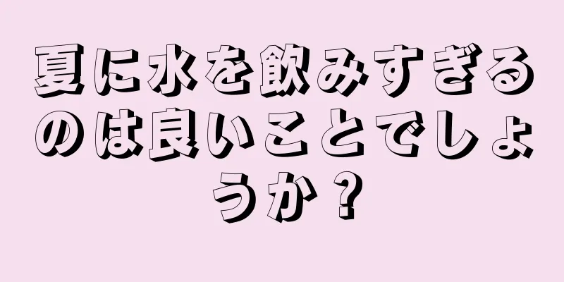 夏に水を飲みすぎるのは良いことでしょうか？