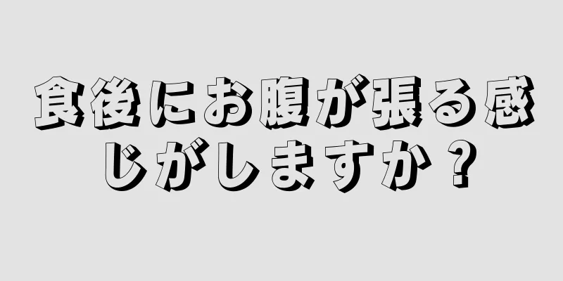 食後にお腹が張る感じがしますか？