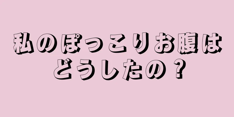 私のぽっこりお腹はどうしたの？