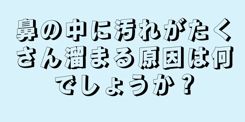 鼻の中に汚れがたくさん溜まる原因は何でしょうか？