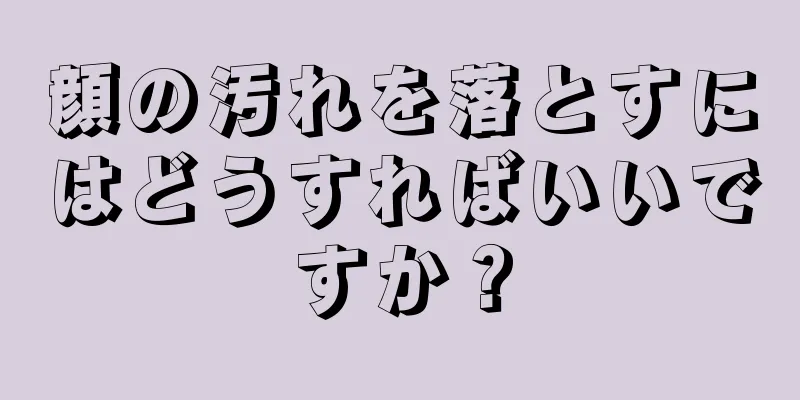 顔の汚れを落とすにはどうすればいいですか？