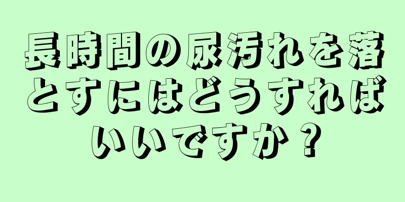 長時間の尿汚れを落とすにはどうすればいいですか？