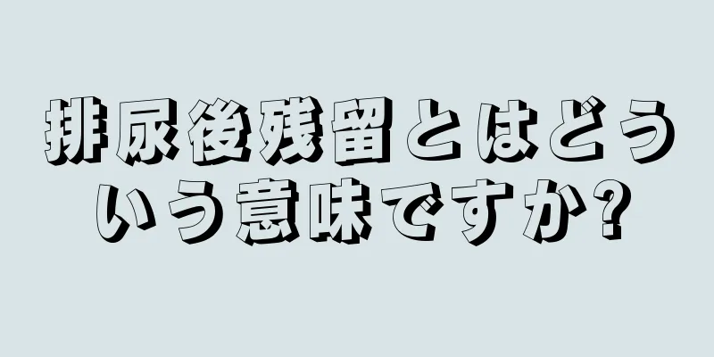 排尿後残留とはどういう意味ですか?