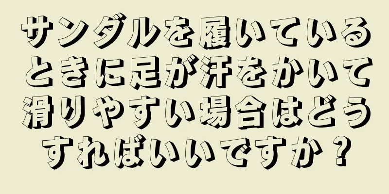 サンダルを履いているときに足が汗をかいて滑りやすい場合はどうすればいいですか？