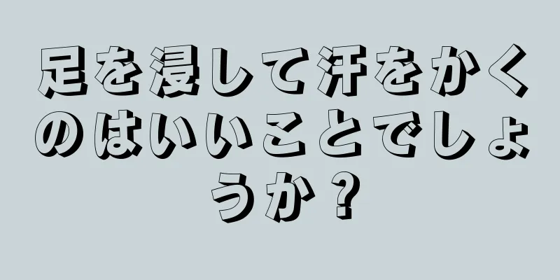 足を浸して汗をかくのはいいことでしょうか？