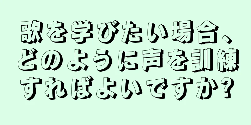 歌を学びたい場合、どのように声を訓練すればよいですか?