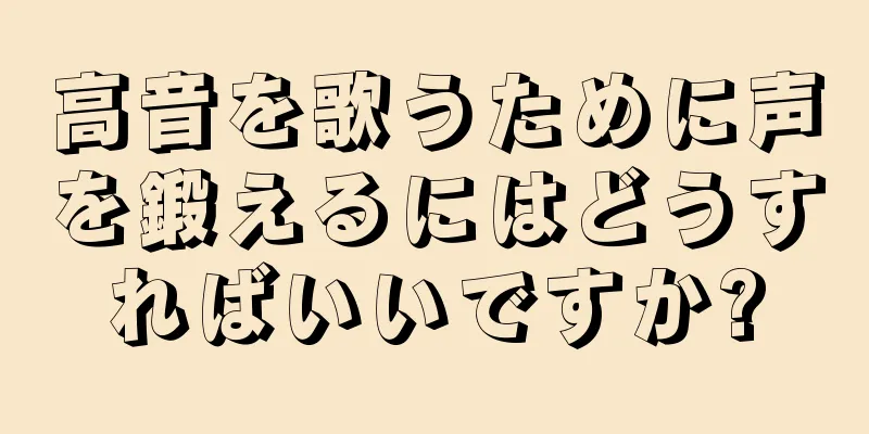 高音を歌うために声を鍛えるにはどうすればいいですか?