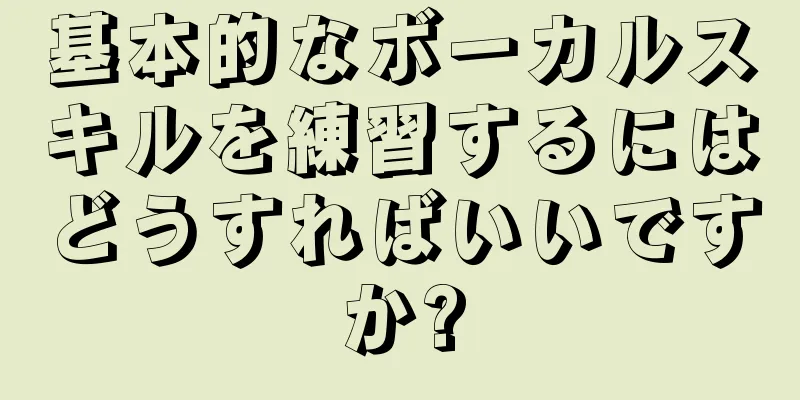 基本的なボーカルスキルを練習するにはどうすればいいですか?