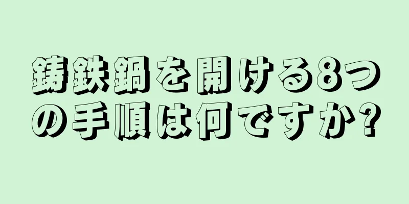 鋳鉄鍋を開ける8つの手順は何ですか?