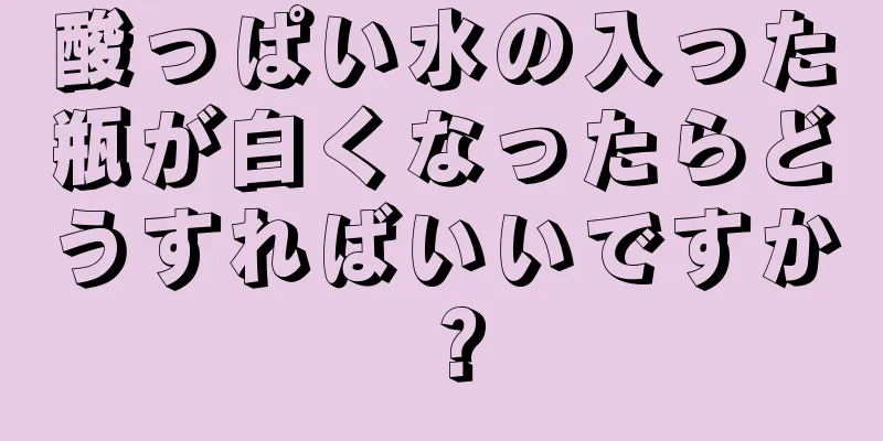 酸っぱい水の入った瓶が白くなったらどうすればいいですか？