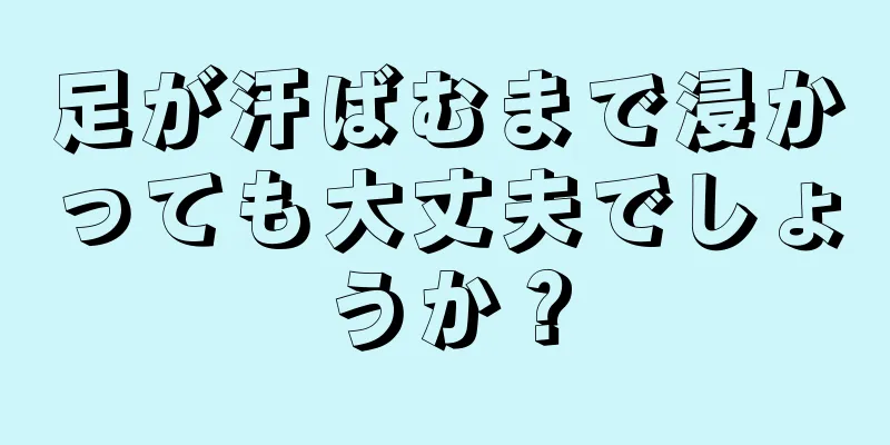 足が汗ばむまで浸かっても大丈夫でしょうか？