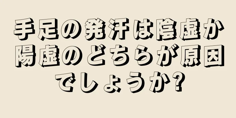 手足の発汗は陰虚か陽虚のどちらが原因でしょうか?