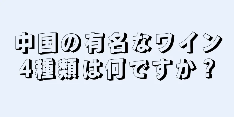 中国の有名なワイン4種類は何ですか？