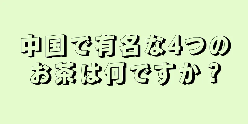 中国で有名な4つのお茶は何ですか？