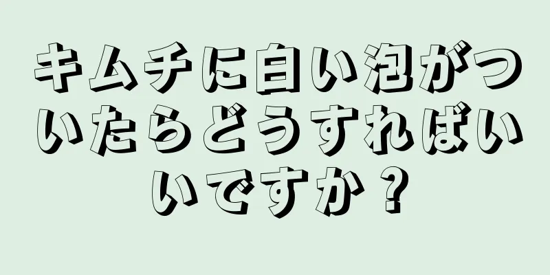 キムチに白い泡がついたらどうすればいいですか？