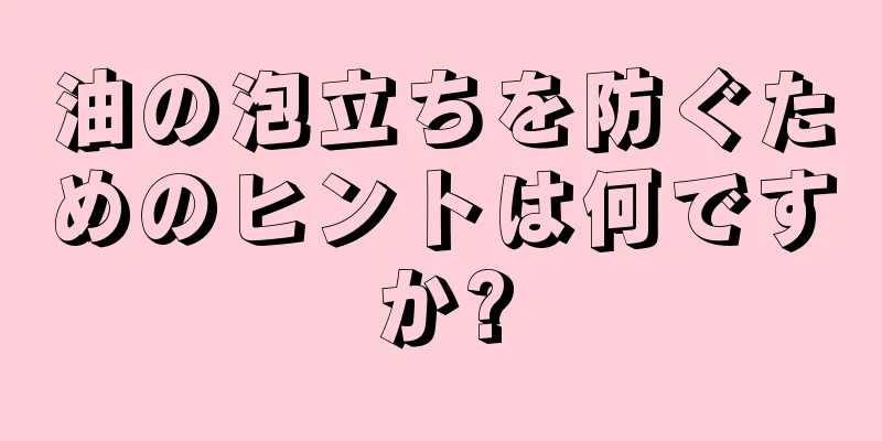 油の泡立ちを防ぐためのヒントは何ですか?