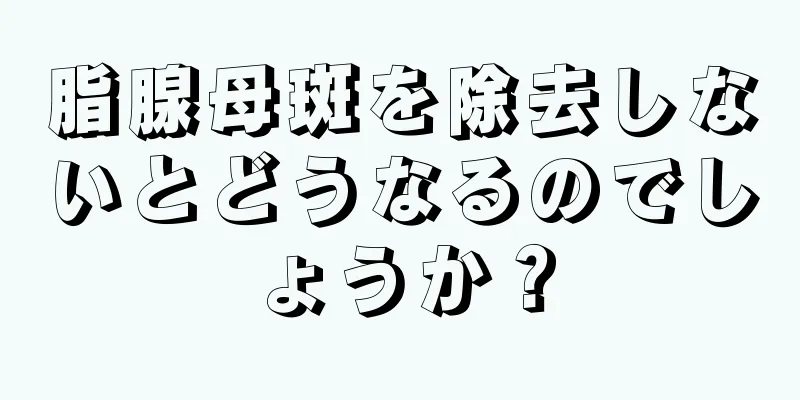 脂腺母斑を除去しないとどうなるのでしょうか？