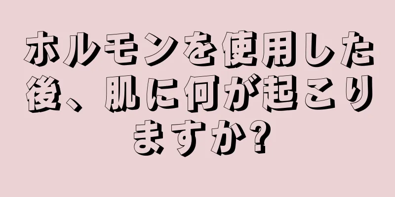 ホルモンを使用した後、肌に何が起こりますか?