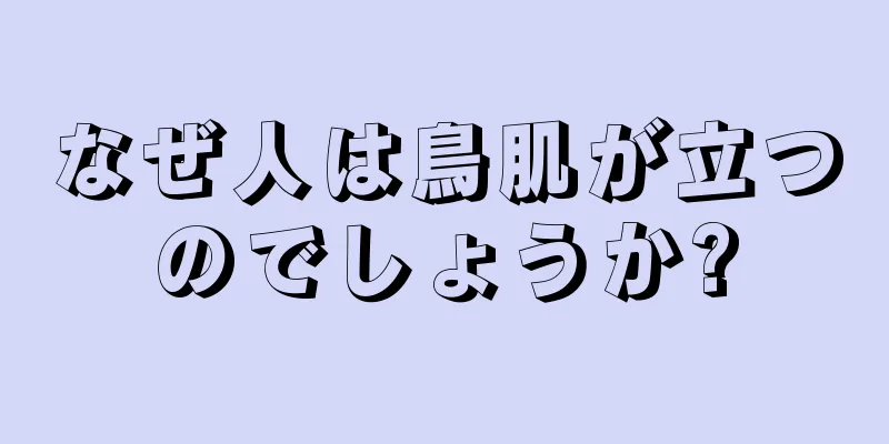 なぜ人は鳥肌が立つのでしょうか?