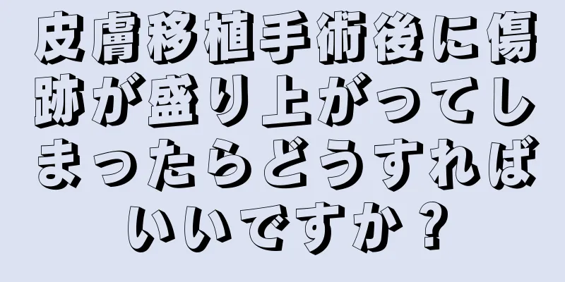 皮膚移植手術後に傷跡が盛り上がってしまったらどうすればいいですか？