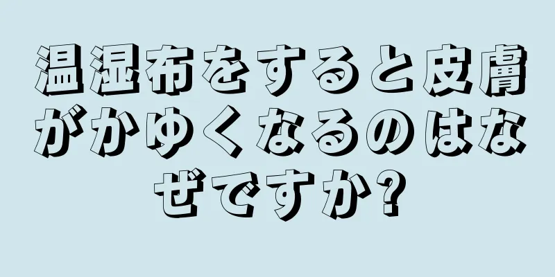 温湿布をすると皮膚がかゆくなるのはなぜですか?