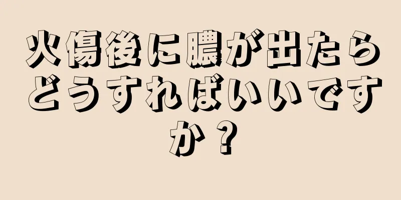 火傷後に膿が出たらどうすればいいですか？