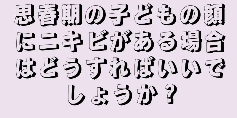 思春期の子どもの顔にニキビがある場合はどうすればいいでしょうか？